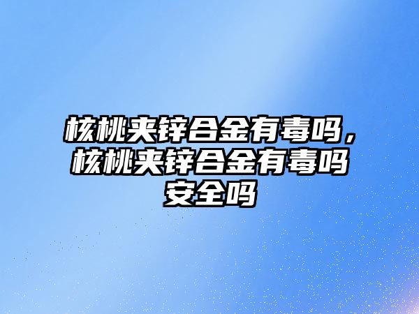 核桃夾鋅合金有毒嗎，核桃夾鋅合金有毒嗎安全嗎