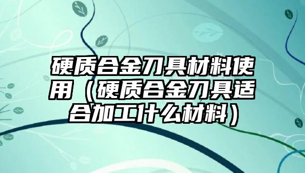 硬質(zhì)合金刀具材料使用（硬質(zhì)合金刀具適合加工什么材料）