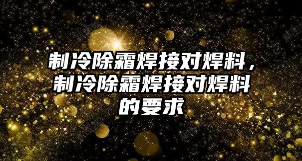 制冷除霜焊接對焊料，制冷除霜焊接對焊料的要求