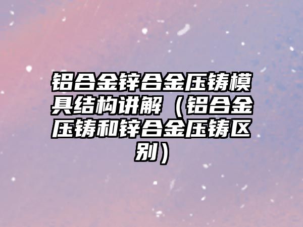 鋁合金鋅合金壓鑄模具結(jié)構(gòu)講解（鋁合金壓鑄和鋅合金壓鑄區(qū)別）