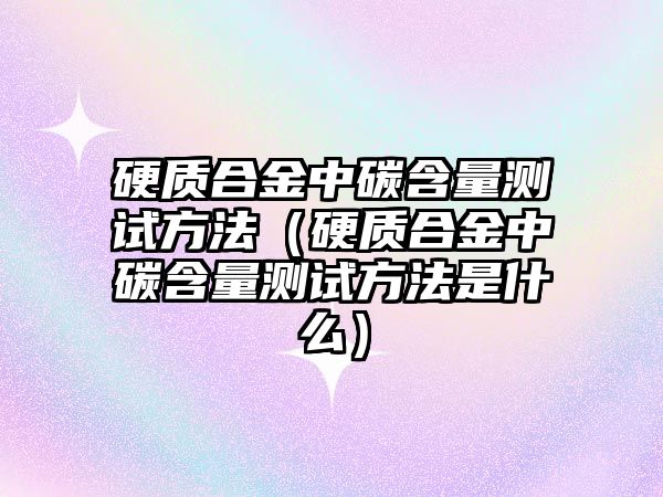 硬質(zhì)合金中碳含量測(cè)試方法（硬質(zhì)合金中碳含量測(cè)試方法是什么）