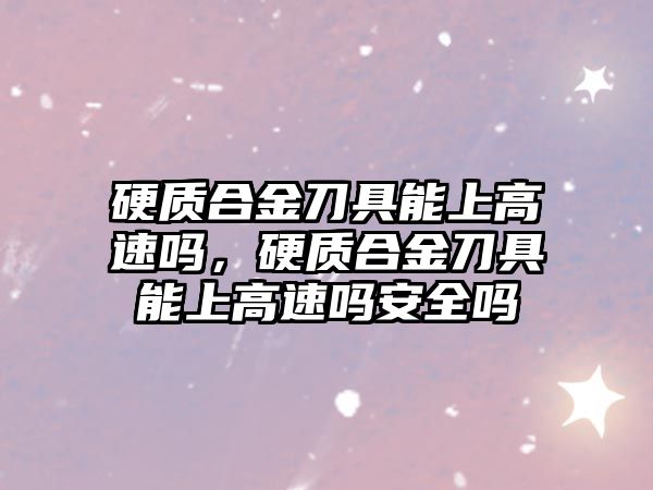 硬質(zhì)合金刀具能上高速嗎，硬質(zhì)合金刀具能上高速嗎安全嗎