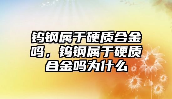 鎢鋼屬于硬質(zhì)合金嗎，鎢鋼屬于硬質(zhì)合金嗎為什么