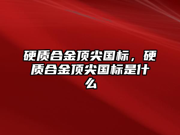 硬質(zhì)合金頂尖國標，硬質(zhì)合金頂尖國標是什么