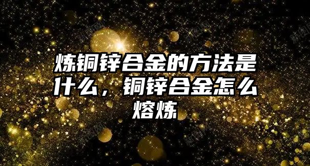 煉銅鋅合金的方法是什么，銅鋅合金怎么熔煉