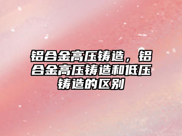 鋁合金高壓鑄造，鋁合金高壓鑄造和低壓鑄造的區(qū)別