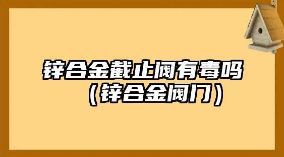 鋅合金截止閥有毒嗎（鋅合金閥門(mén)）