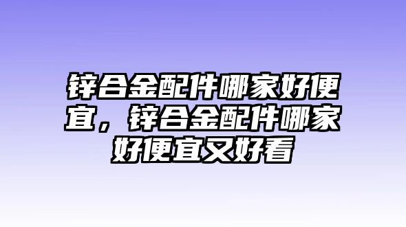 鋅合金配件哪家好便宜，鋅合金配件哪家好便宜又好看