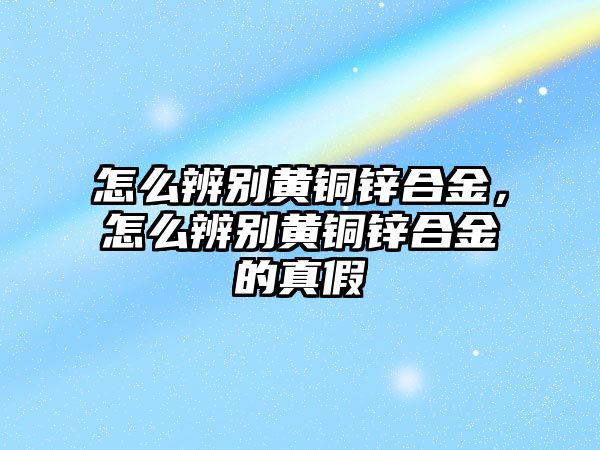 怎么辨別黃銅鋅合金，怎么辨別黃銅鋅合金的真假