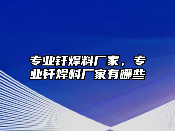 專業(yè)釬焊料廠家，專業(yè)釬焊料廠家有哪些