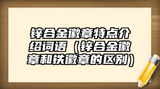 鋅合金徽章特點介紹詞語（鋅合金徽章和鐵徽章的區(qū)別）