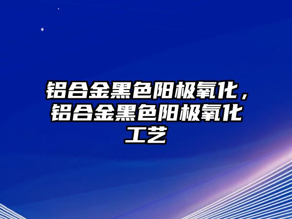 鋁合金黑色陽極氧化，鋁合金黑色陽極氧化工藝