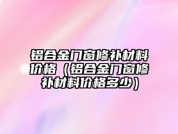 鋁合金門窗修補材料價格（鋁合金門窗修補材料價格多少）