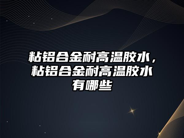 粘鋁合金耐高溫膠水，粘鋁合金耐高溫膠水有哪些