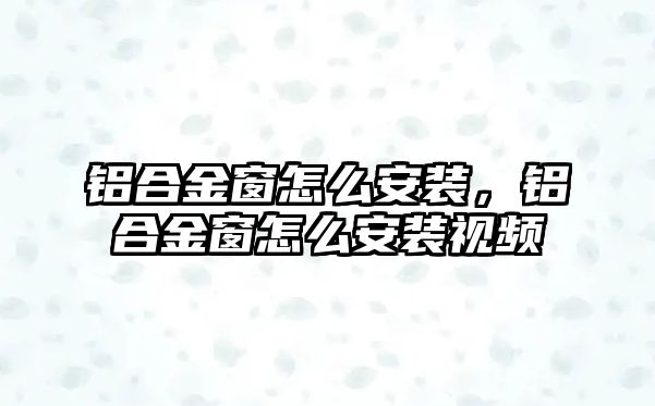 鋁合金窗怎么安裝，鋁合金窗怎么安裝視頻