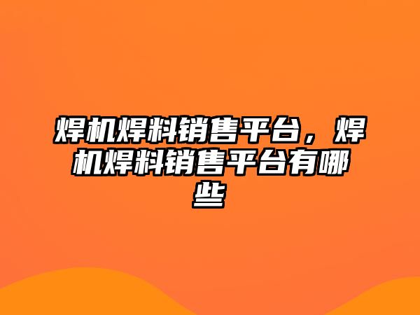 焊機(jī)焊料銷售平臺，焊機(jī)焊料銷售平臺有哪些