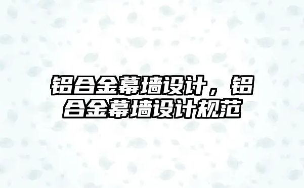 鋁合金幕墻設計，鋁合金幕墻設計規(guī)范