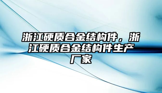 浙江硬質(zhì)合金結(jié)構(gòu)件，浙江硬質(zhì)合金結(jié)構(gòu)件生產(chǎn)廠家