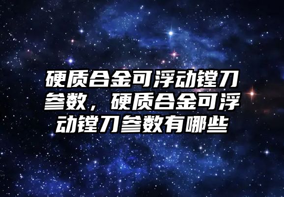 硬質合金可浮動鏜刀參數(shù)，硬質合金可浮動鏜刀參數(shù)有哪些