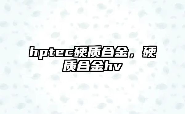 hptec硬質(zhì)合金，硬質(zhì)合金hv