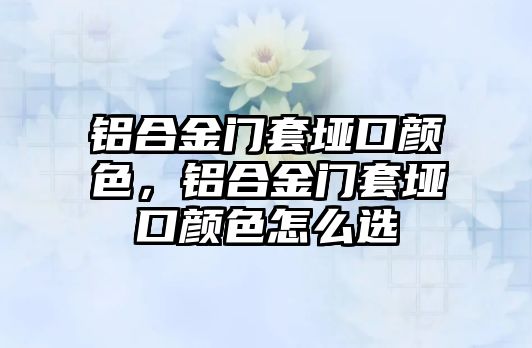 鋁合金門套埡口顏色，鋁合金門套埡口顏色怎么選