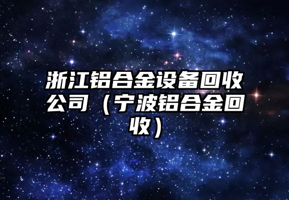 浙江鋁合金設(shè)備回收公司（寧波鋁合金回收）