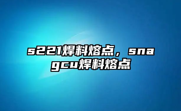 s221焊料熔點，snagcu焊料熔點