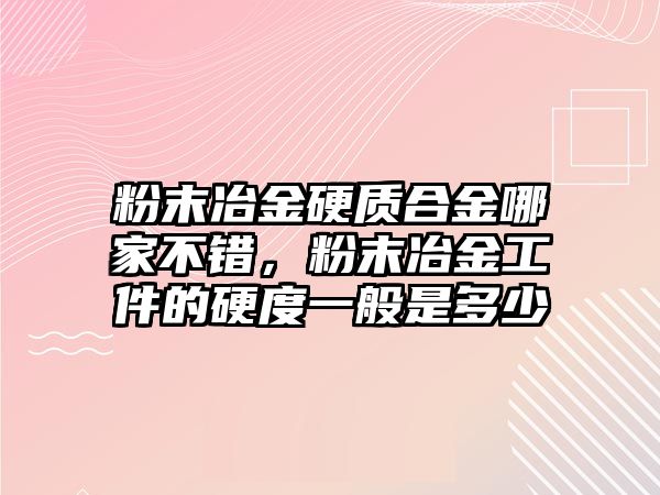 粉末冶金硬質合金哪家不錯，粉末冶金工件的硬度一般是多少