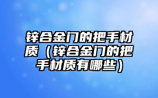 鋅合金門的把手材質(zhì)（鋅合金門的把手材質(zhì)有哪些）