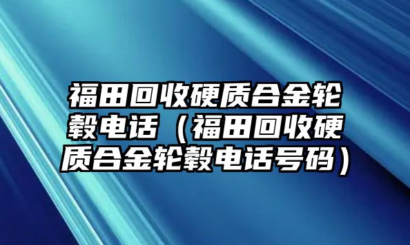 福田回收硬質(zhì)合金輪轂電話（福田回收硬質(zhì)合金輪轂電話號碼）