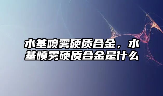 水基噴霧硬質(zhì)合金，水基噴霧硬質(zhì)合金是什么