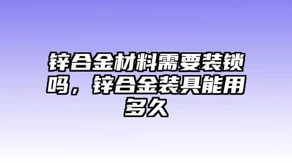 鋅合金材料需要裝鎖嗎，鋅合金裝具能用多久