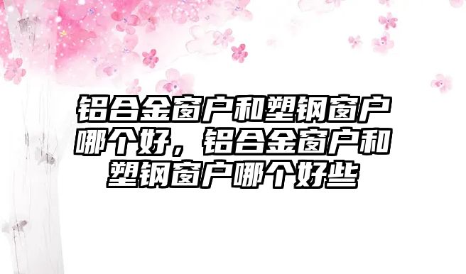 鋁合金窗戶和塑鋼窗戶哪個好，鋁合金窗戶和塑鋼窗戶哪個好些