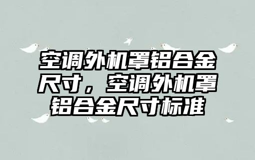 空調(diào)外機(jī)罩鋁合金尺寸，空調(diào)外機(jī)罩鋁合金尺寸標(biāo)準(zhǔn)