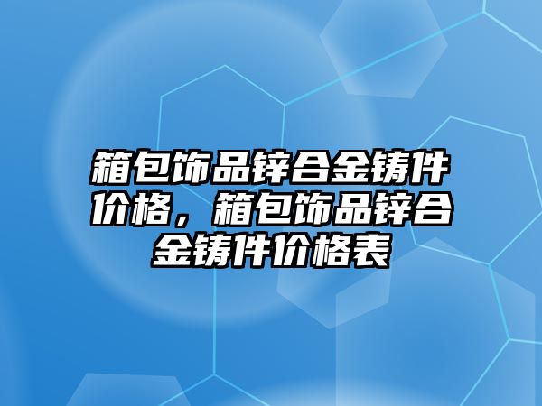 箱包飾品鋅合金鑄件價格，箱包飾品鋅合金鑄件價格表