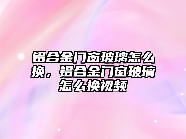 鋁合金門窗玻璃怎么換，鋁合金門窗玻璃怎么換視頻