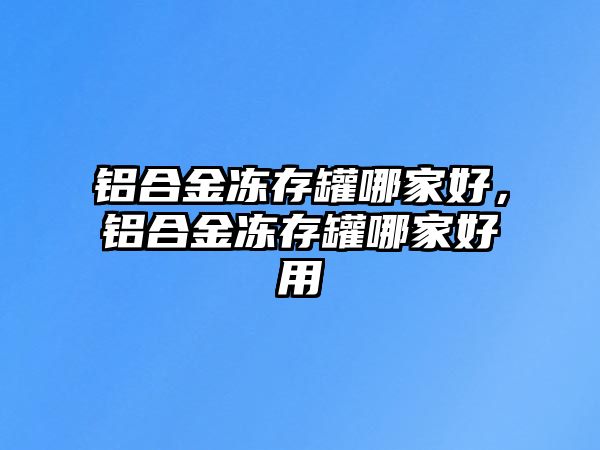 鋁合金凍存罐哪家好，鋁合金凍存罐哪家好用