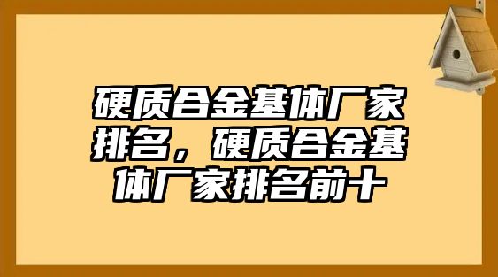 硬質合金基體廠家排名，硬質合金基體廠家排名前十