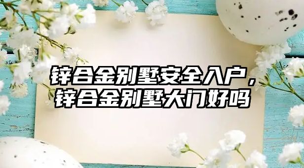 鋅合金別墅安全入戶，鋅合金別墅大門好嗎