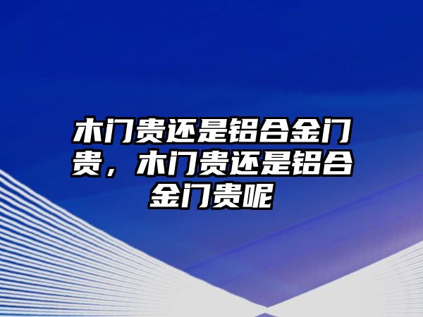 木門貴還是鋁合金門貴，木門貴還是鋁合金門貴呢