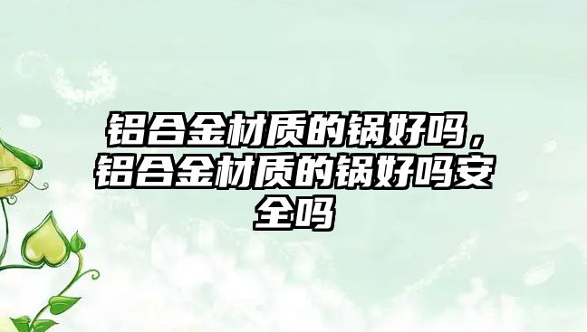 鋁合金材質(zhì)的鍋好嗎，鋁合金材質(zhì)的鍋好嗎安全嗎