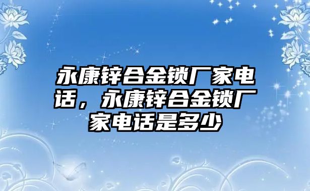 永康鋅合金鎖廠家電話，永康鋅合金鎖廠家電話是多少