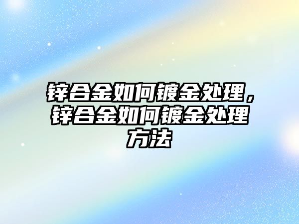 鋅合金如何鍍金處理，鋅合金如何鍍金處理方法