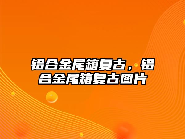 鋁合金尾箱復古，鋁合金尾箱復古圖片