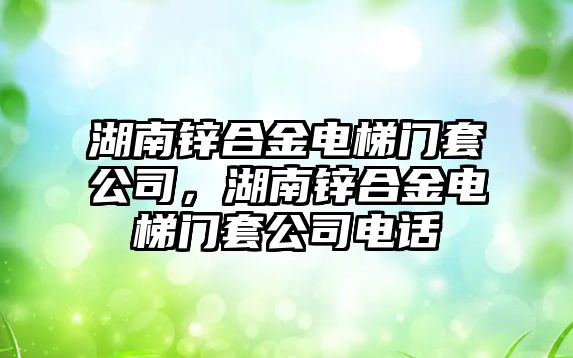 湖南鋅合金電梯門套公司，湖南鋅合金電梯門套公司電話