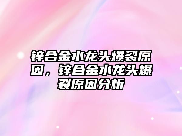 鋅合金水龍頭爆裂原因，鋅合金水龍頭爆裂原因分析