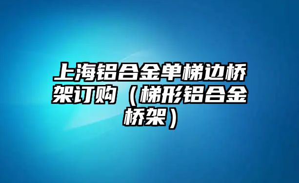 上海鋁合金單梯邊橋架訂購（梯形鋁合金橋架）