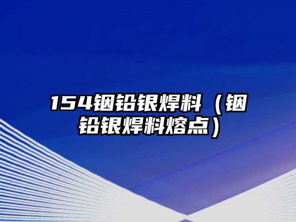 154銦鉛銀焊料（銦鉛銀焊料熔點(diǎn)）