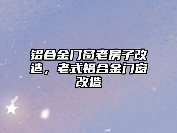 鋁合金門窗老房子改造，老式鋁合金門窗改造