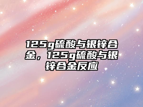 125g硫酸與銀鋅合金，125g硫酸與銀鋅合金反應(yīng)